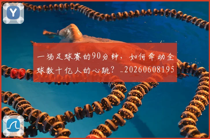 一场足球赛的90分钟，如何牵动全球数十亿人的心跳？_20260608195231