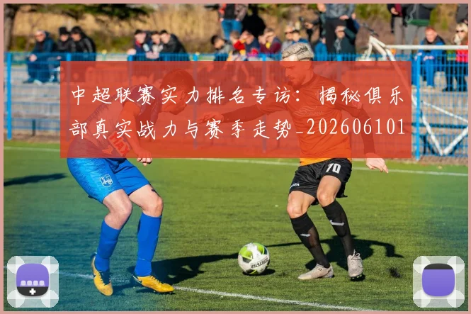 中超联赛实力排名专访：揭秘俱乐部真实战力与赛季走势_20260610190527