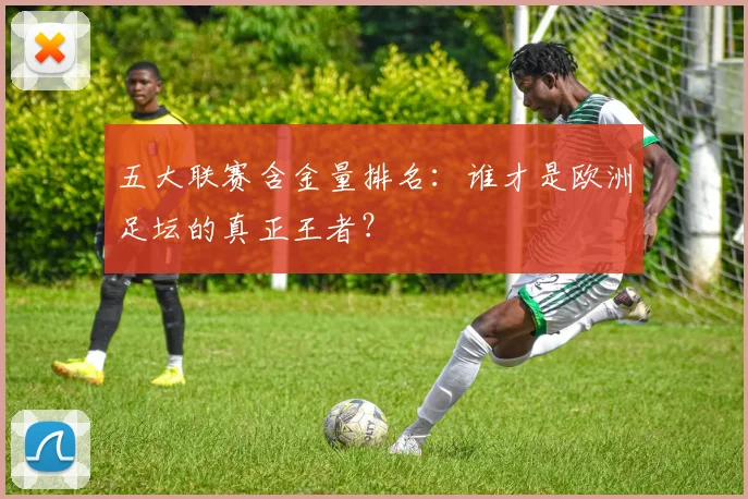 五大联赛含金量排名：谁才是欧洲足坛的真正王者？