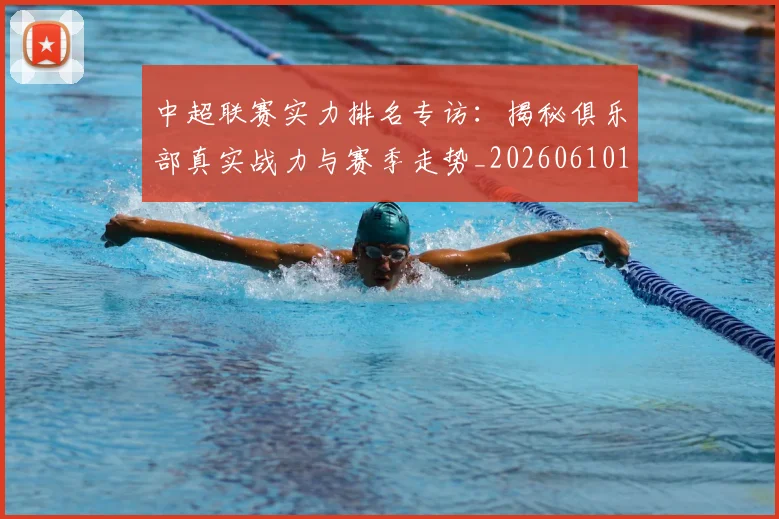 中超联赛实力排名专访:揭秘俱乐部真实战力与赛季走势_20260610190527
