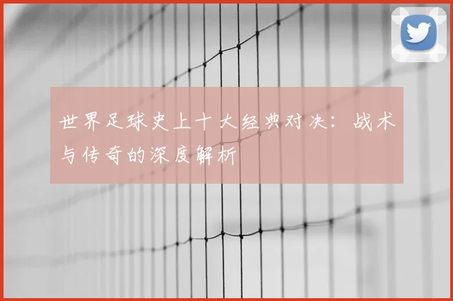 世界足球史上十大经典对决：战术与传奇的深度解析