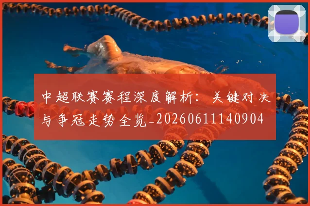 中超联赛赛程深度解析:关键对决与争冠走势全览_20260611140904