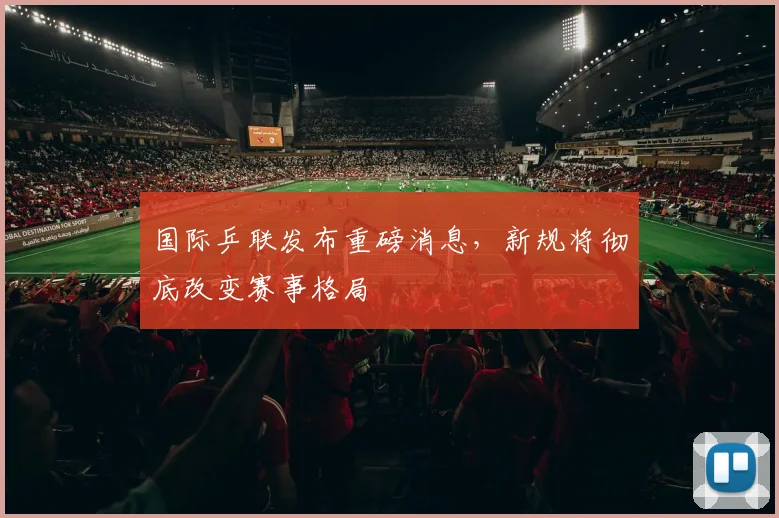 国际乒联发布重磅消息,新规将彻底改变赛事格局