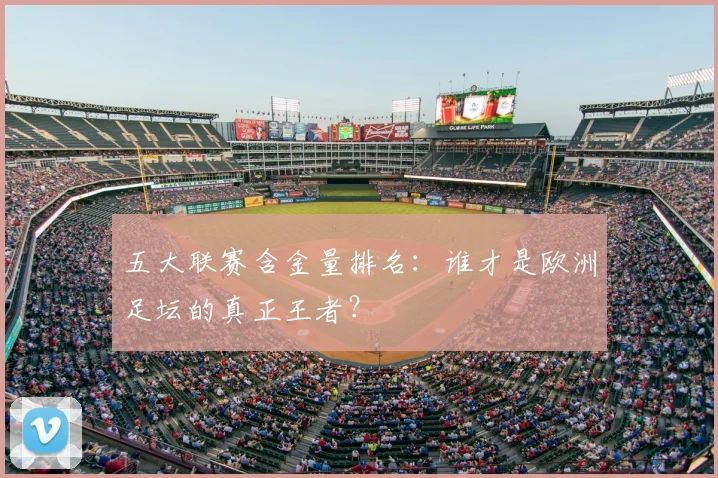 五大联赛含金量排名:谁才是欧洲足坛的真正王者?