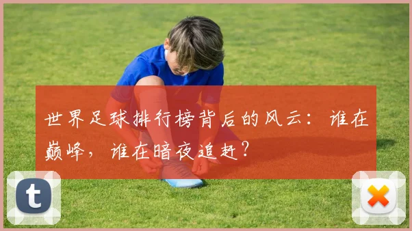 世界足球排行榜背后的风云:谁在巅峰,谁在暗夜追赶?