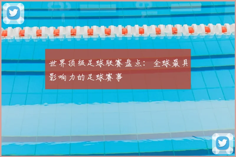 世界顶级足球联赛盘点:全球最具影响力的足球赛事