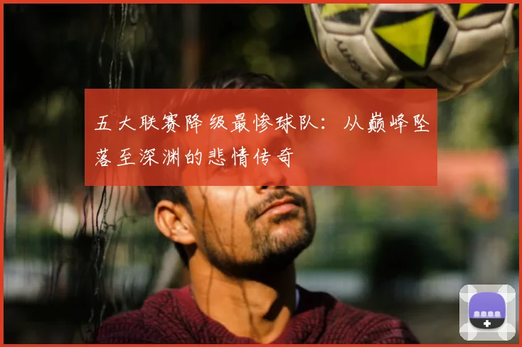 五大联赛降级最惨球队:从巅峰坠落至深渊的悲情传奇