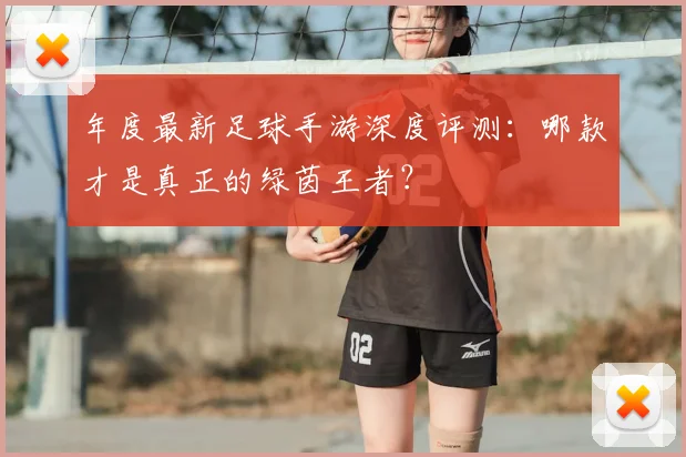 年度最新足球手游深度评测:哪款才是真正的绿茵王者?