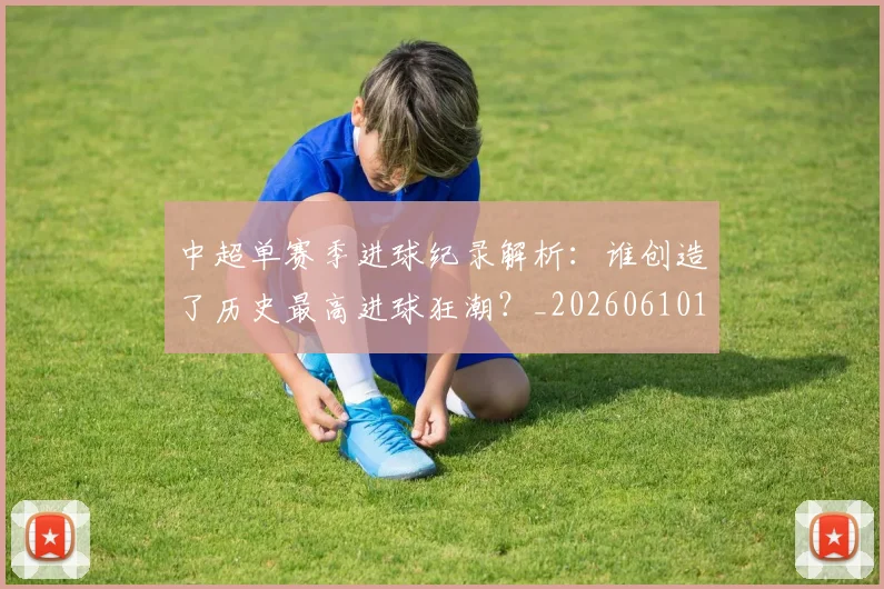 中超单赛季进球纪录解析:谁创造了历史最高进球狂潮?_20260610190344