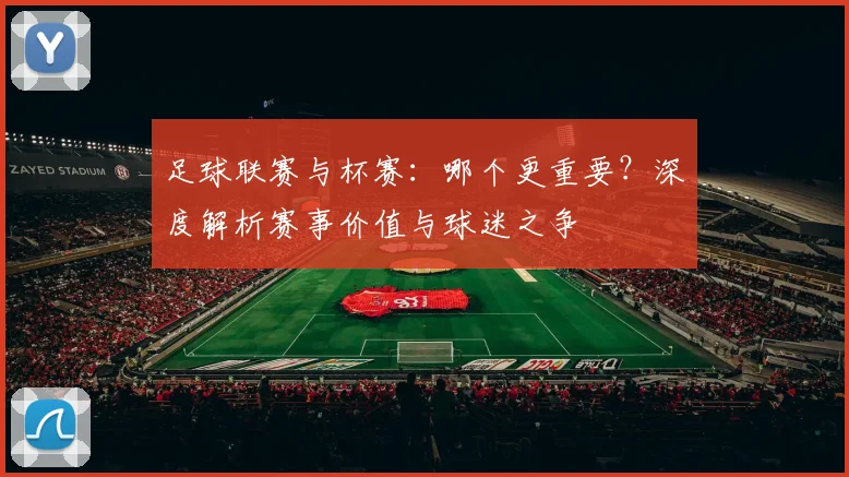 足球联赛与杯赛：哪个更重要？深度解析赛事价值与球迷之争