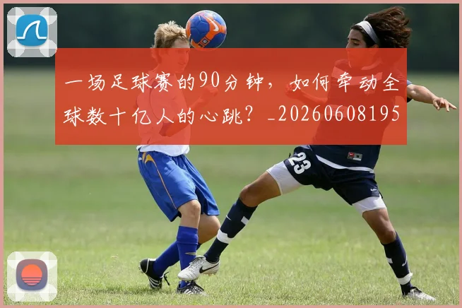 一场足球赛的90分钟，如何牵动全球数十亿人的心跳？_20260608195231