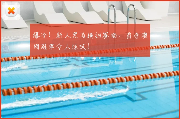 爆冷!新人黑马横扫赛场,首夺澳网冠军令人惊叹!