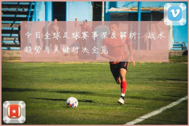 今日全球足球赛事深度解析：战术趋势与关键对决全览