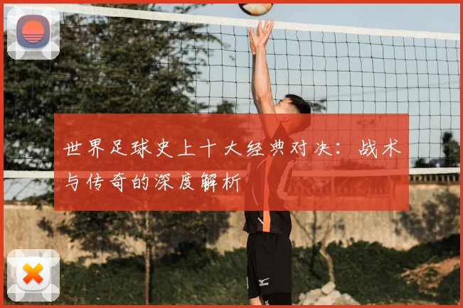 世界足球史上十大经典对决:战术与传奇的深度解析