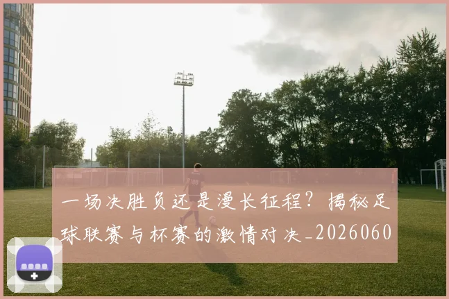 一场决胜负还是漫长征程？揭秘足球联赛与杯赛的激情对决_20260608195216