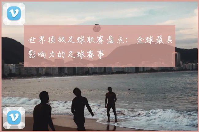 世界顶级足球联赛盘点：全球最具影响力的足球赛事