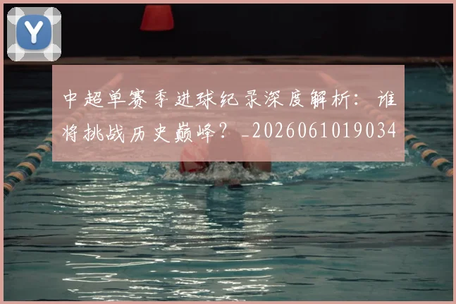 中超单赛季进球纪录深度解析：谁将挑战历史巅峰？_20260610190344