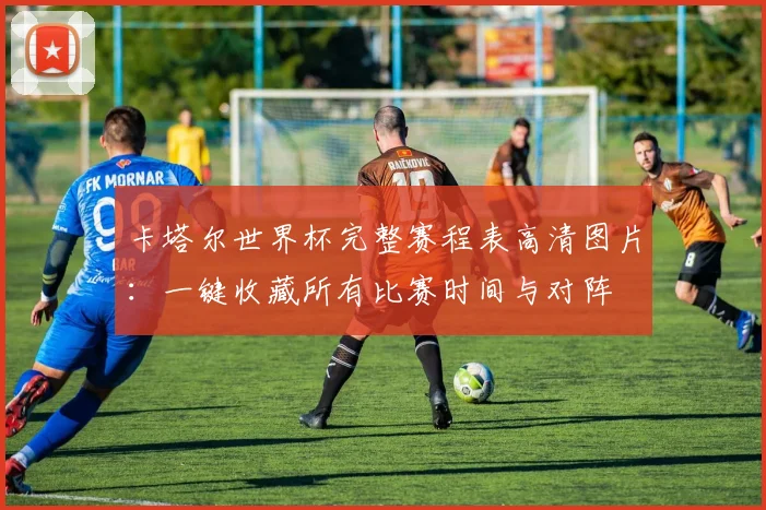 卡塔尔世界杯完整赛程表高清图片:一键收藏所有比赛时间与对阵