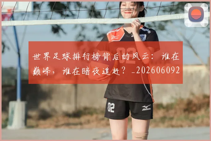 世界足球排行榜背后的风云：谁在巅峰，谁在暗夜追赶？_20260609201437