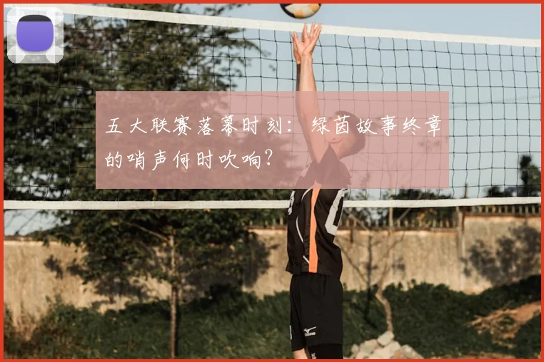 五大联赛落幕时刻：绿茵故事终章的哨声何时吹响？