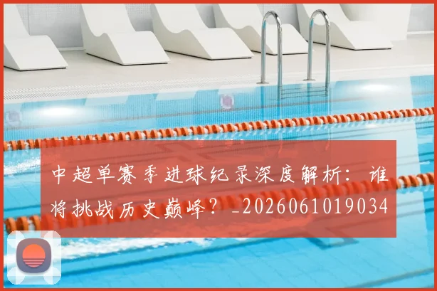 中超单赛季进球纪录深度解析:谁将挑战历史巅峰?_20260610190344