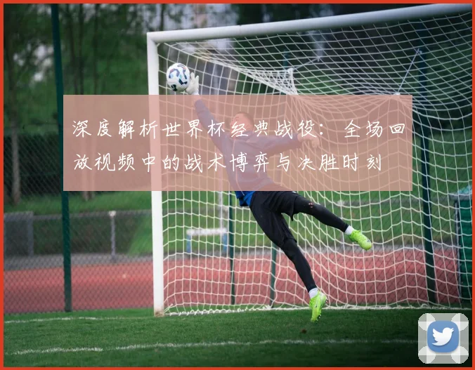 深度解析世界杯经典战役：全场回放视频中的战术博弈与决胜时刻