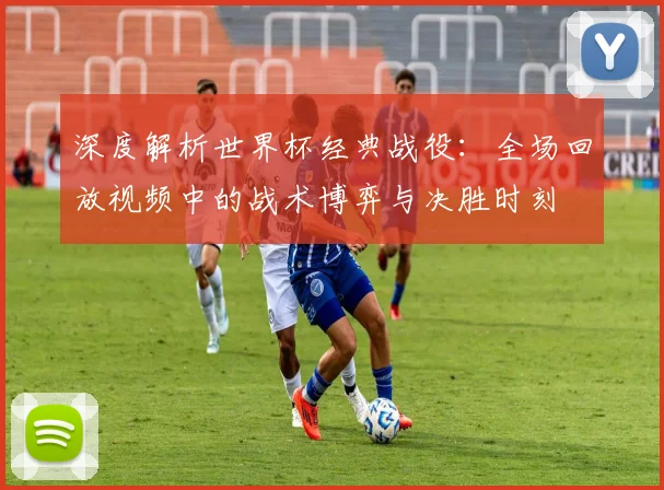 深度解析世界杯经典战役：全场回放视频中的战术博弈与决胜时刻