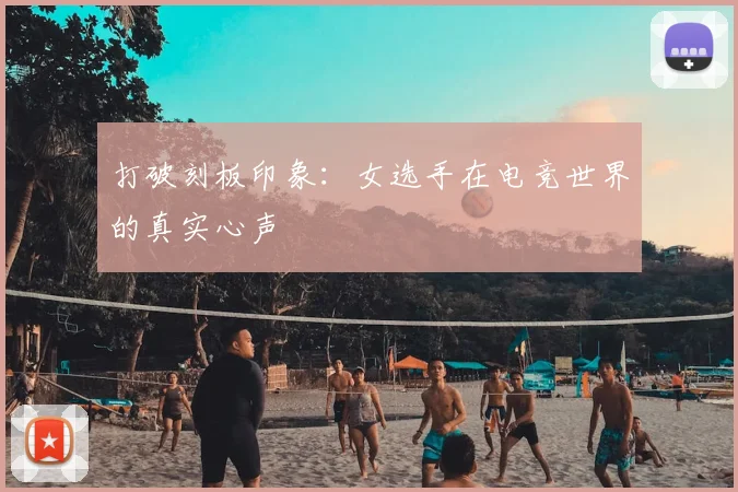 打破刻板印象:女选手在电竞世界的真实心声