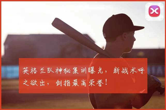 英格兰队神秘集训曝光，新战术呼之欲出，剑指最高荣誉！