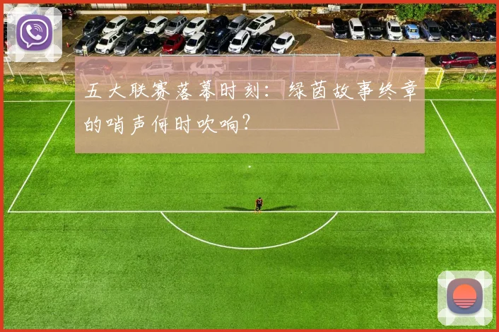 五大联赛落幕时刻：绿茵故事终章的哨声何时吹响？